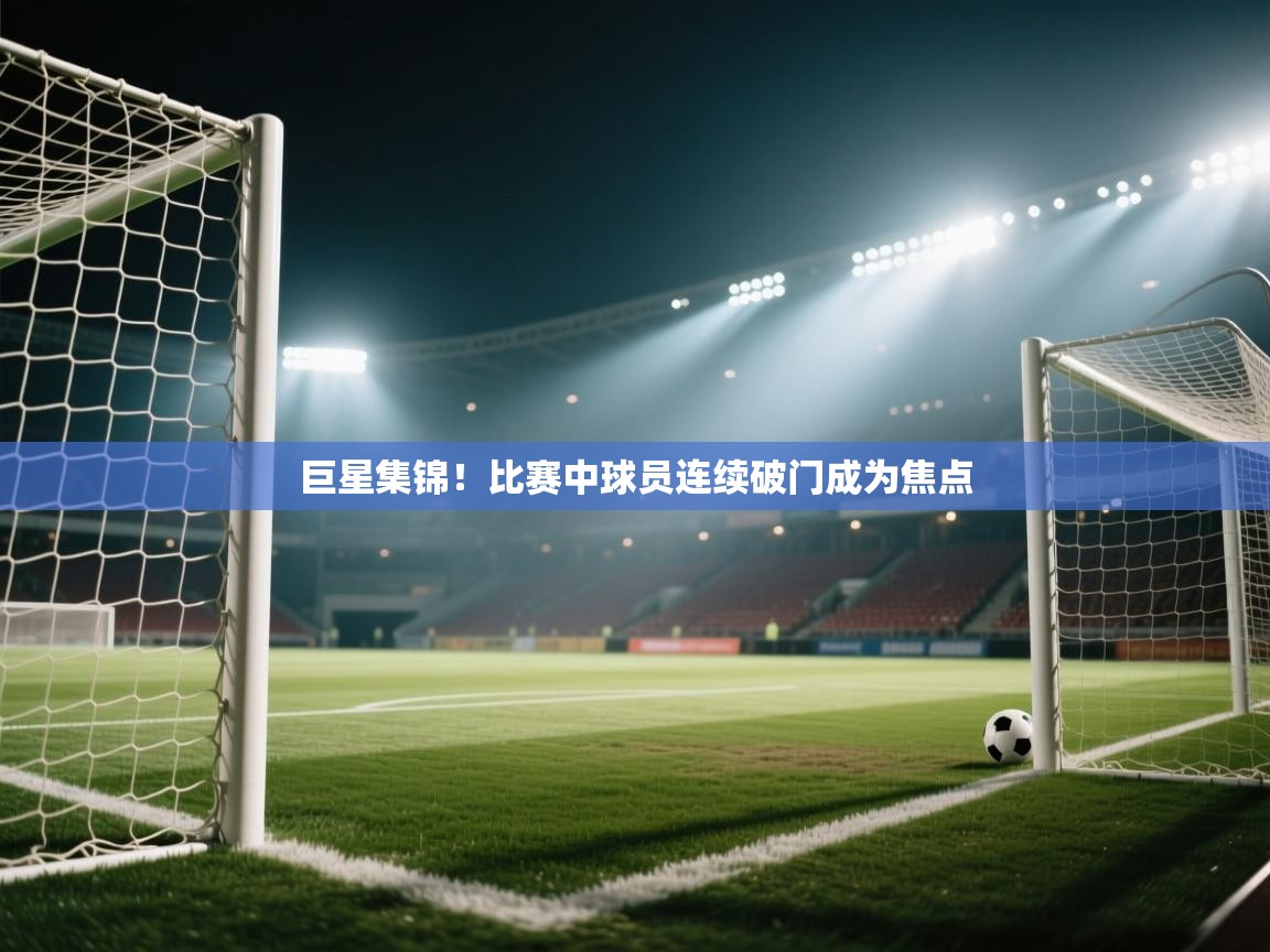 巨星集锦!比赛中球员连续破门成为焦点 第1张