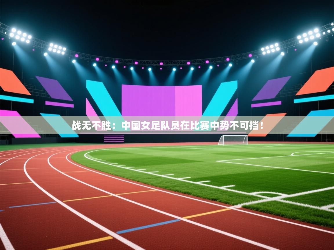 战无不胜：中国女足队员在比赛中势不可挡！  第1张