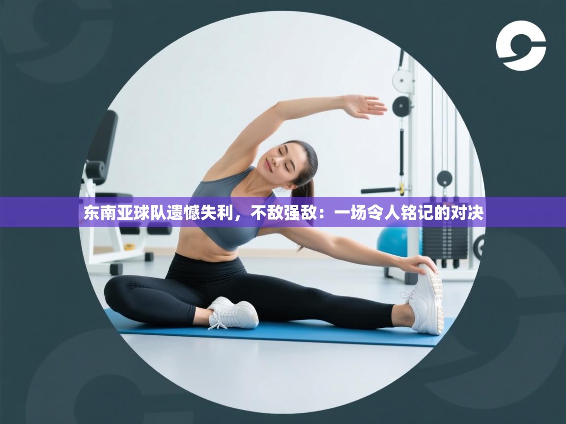 东南亚球队遗憾失利，不敌强敌：一场令人铭记的对决  第1张