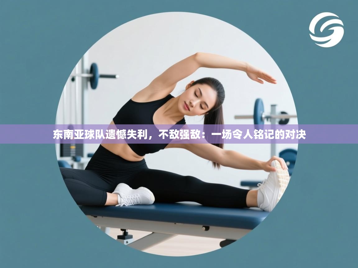 东南亚球队遗憾失利，不敌强敌：一场令人铭记的对决  第2张