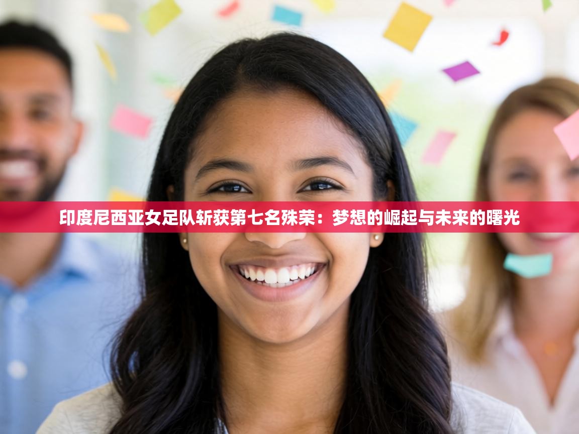 印度尼西亚女足队斩获第七名殊荣:梦想的崛起与未来的曙光 第1张