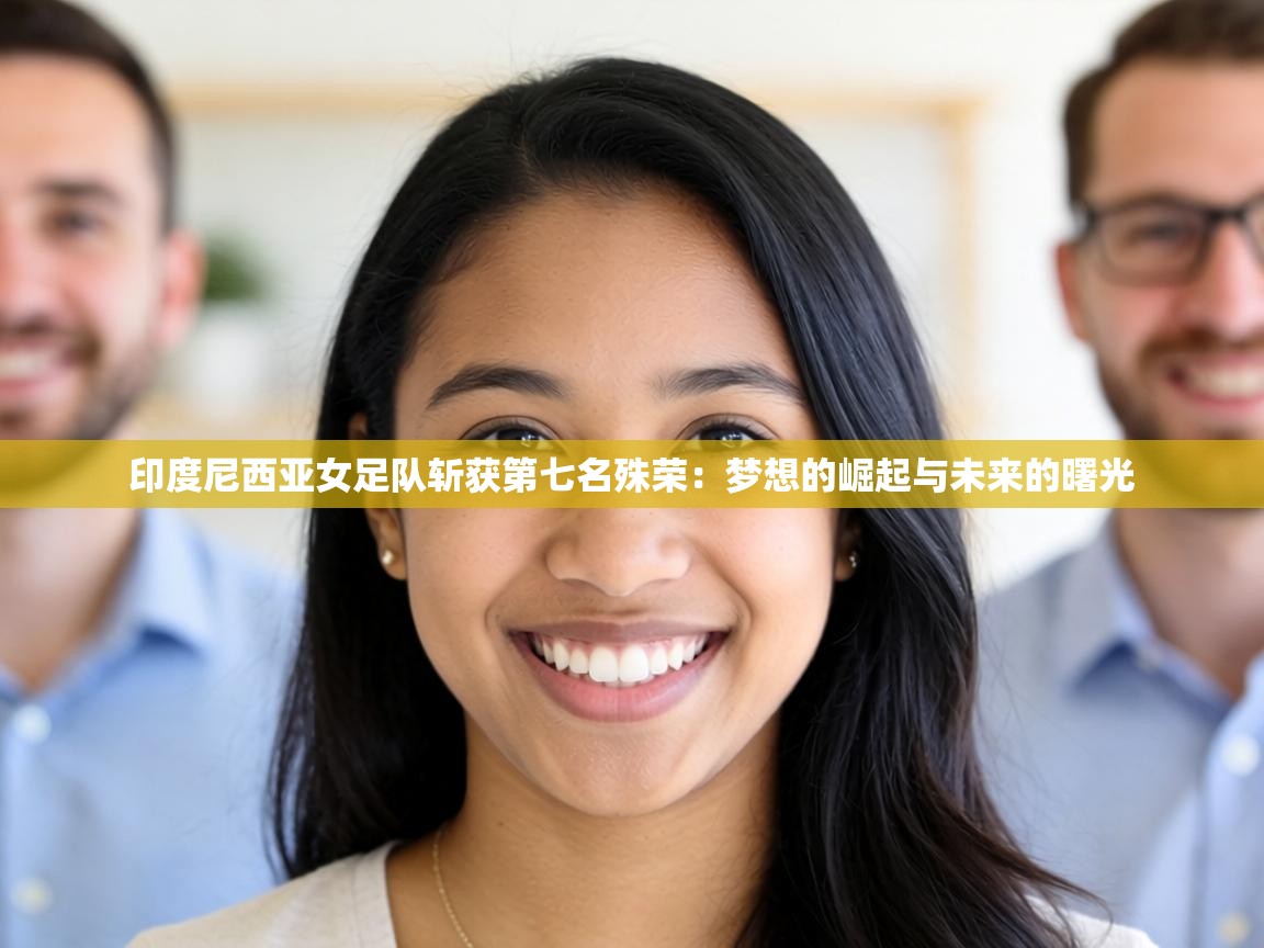 印度尼西亚女足队斩获第七名殊荣:梦想的崛起与未来的曙光 第2张