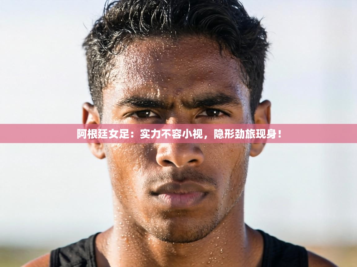 阿根廷女足：实力不容小视，隐形劲旅现身！  第1张