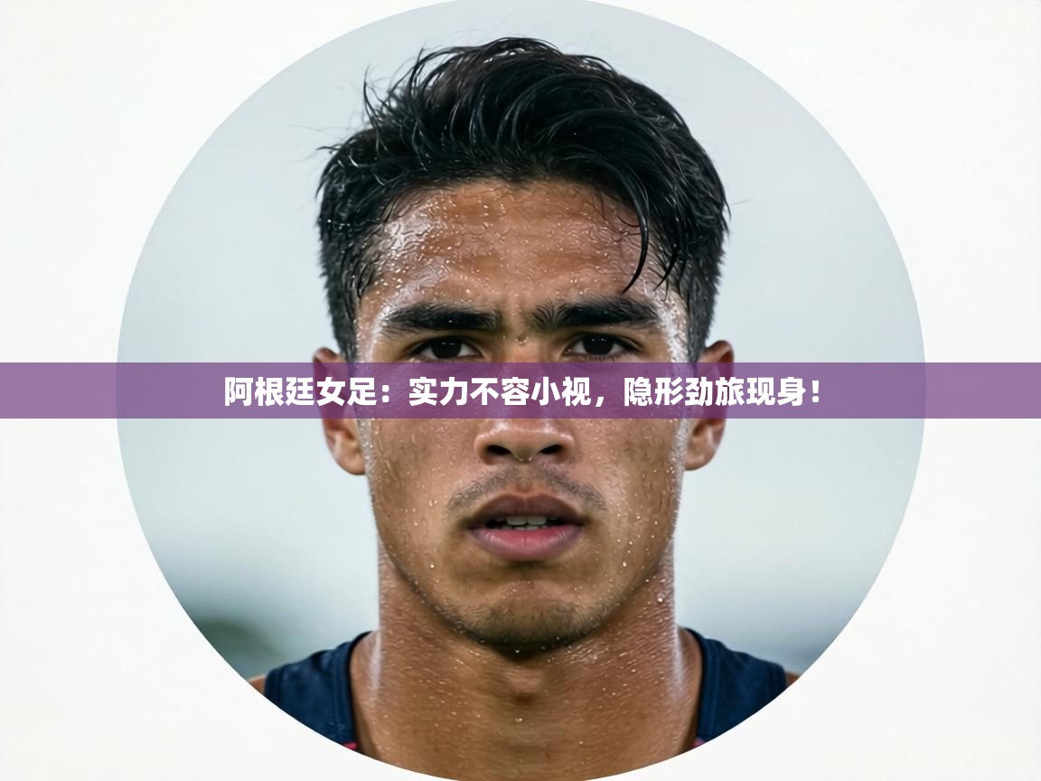 阿根廷女足：实力不容小视，隐形劲旅现身！  第2张