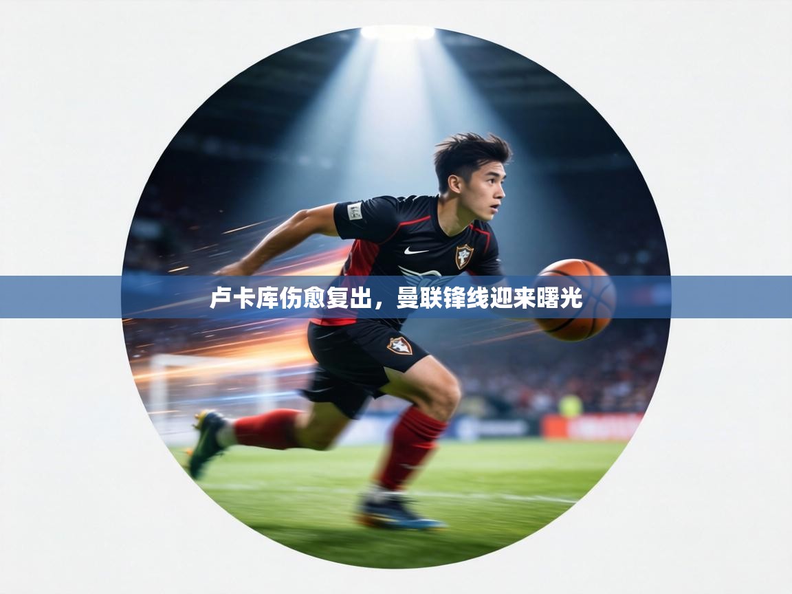 卢卡库伤愈复出,曼联锋线迎来曙光 第2张